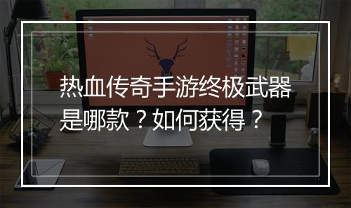 热血传奇手游终极武器是哪款？如何获得？