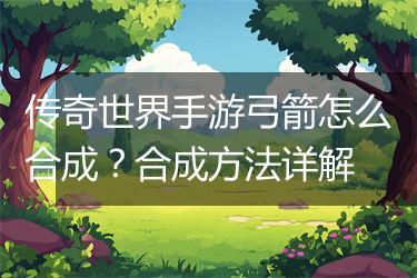 传奇世界手游弓箭怎么合成？合成方法详解