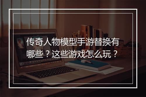 传奇人物模型手游替换有哪些？这些游戏怎么玩？