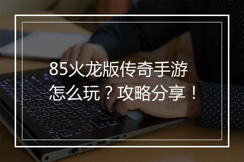 85火龙版传奇手游怎么玩？攻略分享！
