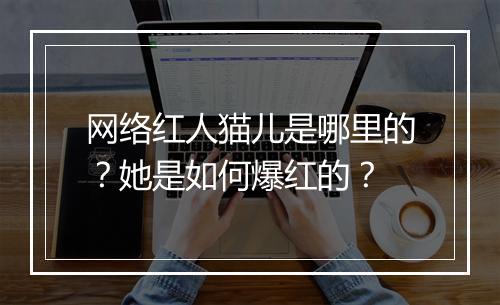 网络红人猫儿是哪里的？她是如何爆红的？