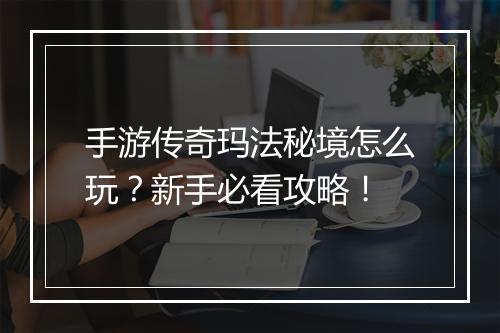 手游传奇玛法秘境怎么玩？新手必看攻略！