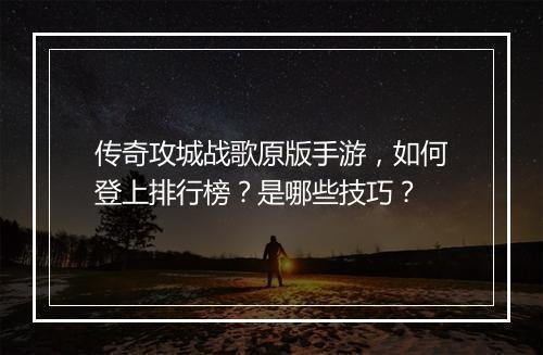 传奇攻城战歌原版手游，如何登上排行榜？是哪些技巧？