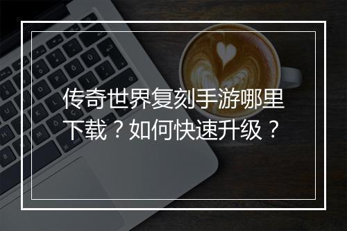 传奇世界复刻手游哪里下载？如何快速升级？