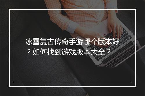 冰雪复古传奇手游哪个版本好？如何找到游戏版本大全？