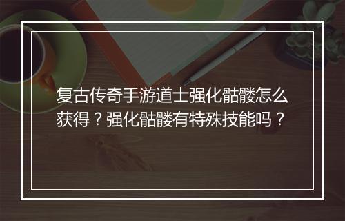 复古传奇手游道士强化骷髅怎么获得？强化骷髅有特殊技能吗？