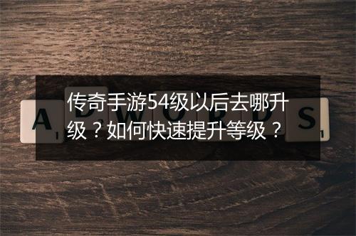 传奇手游54级以后去哪升级？如何快速提升等级？