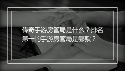 传奇手游房管局是什么？排名第一的手游房管局是哪款？