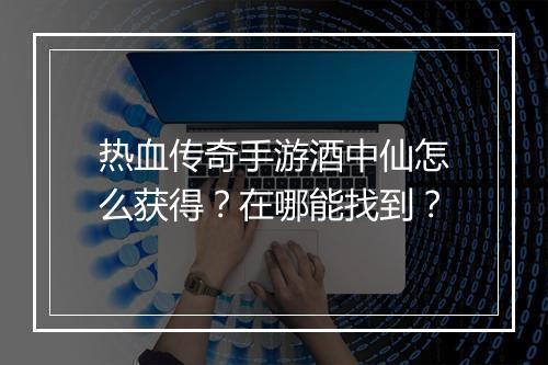 热血传奇手游酒中仙怎么获得？在哪能找到？