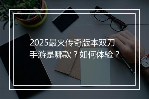 2025最火传奇版本双刀手游是哪款？如何体验？