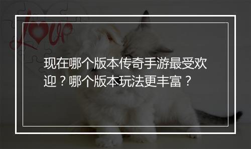 现在哪个版本传奇手游最受欢迎？哪个版本玩法更丰富？