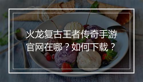 火龙复古王者传奇手游官网在哪？如何下载？
