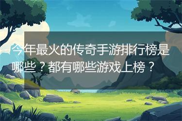 今年最火的传奇手游排行榜是哪些？都有哪些游戏上榜？