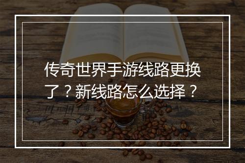 传奇世界手游线路更换了？新线路怎么选择？