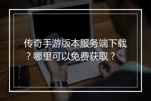 传奇手游版本服务端下载？哪里可以免费获取？