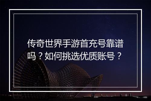 传奇世界手游首充号靠谱吗？如何挑选优质账号？