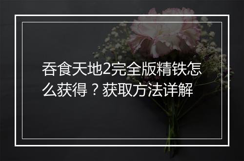 吞食天地2完全版精铁怎么获得？获取方法详解