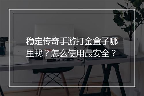稳定传奇手游打金盒子哪里找？怎么使用最安全？