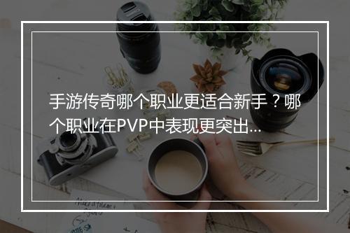手游传奇哪个职业更适合新手？哪个职业在PVP中表现更突出？
