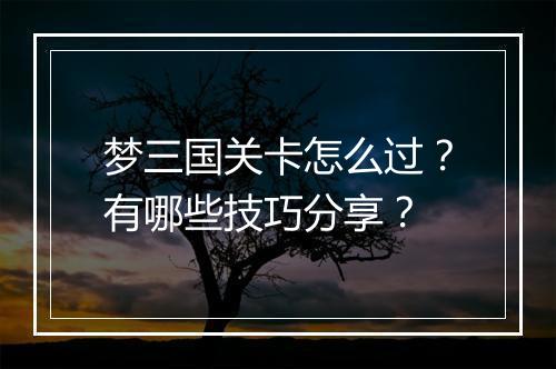 梦三国关卡怎么过？有哪些技巧分享？