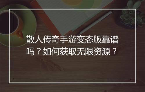散人传奇手游变态版靠谱吗？如何获取无限资源？