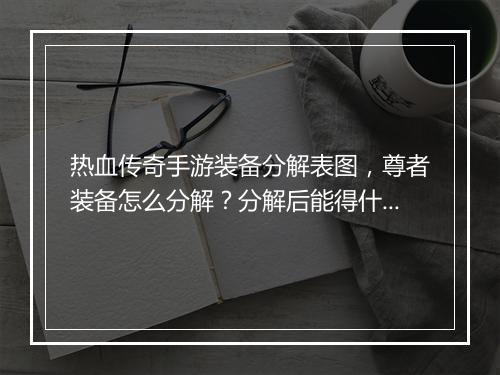 热血传奇手游装备分解表图，尊者装备怎么分解？分解后能得什么？