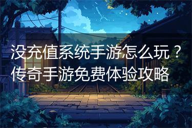 没充值系统手游怎么玩？传奇手游免费体验攻略