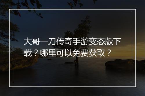 大哥一刀传奇手游变态版下载？哪里可以免费获取？