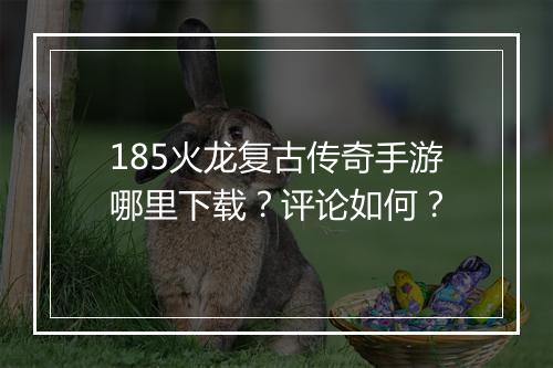 185火龙复古传奇手游哪里下载？评论如何？