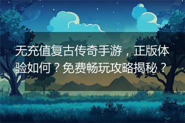 无充值复古传奇手游，正版体验如何？免费畅玩攻略揭秘？
