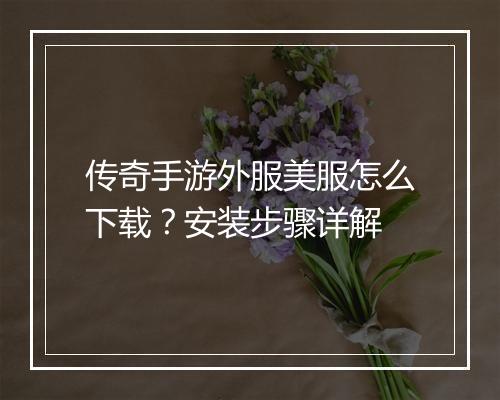 传奇手游外服美服怎么下载？安装步骤详解