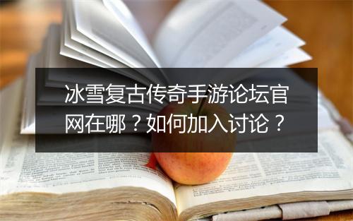 冰雪复古传奇手游论坛官网在哪？如何加入讨论？