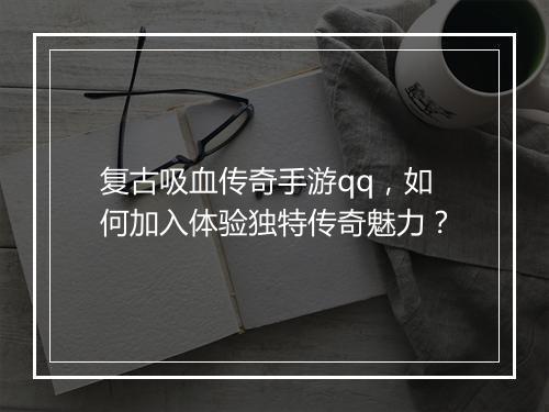 复古吸血传奇手游qq，如何加入体验独特传奇魅力？