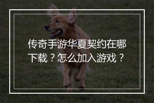 传奇手游华夏契约在哪下载？怎么加入游戏？