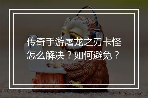传奇手游屠龙之刃卡怪怎么解决？如何避免？