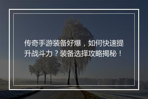 传奇手游装备好爆，如何快速提升战斗力？装备选择攻略揭秘！