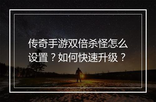 传奇手游双倍杀怪怎么设置？如何快速升级？