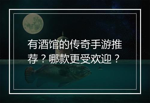 有酒馆的传奇手游推荐？哪款更受欢迎？