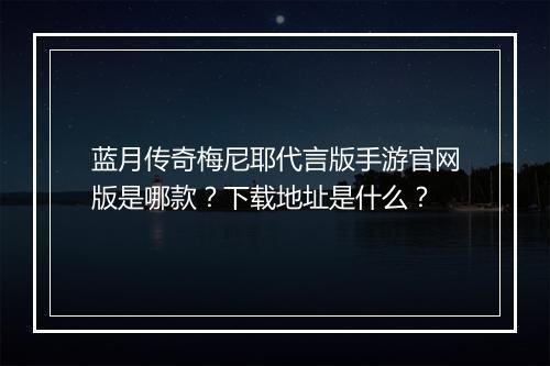蓝月传奇梅尼耶代言版手游官网版是哪款？下载地址是什么？