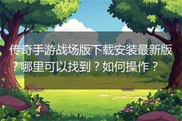 传奇手游战场版下载安装最新版？哪里可以找到？如何操作？