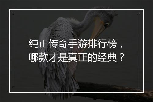 纯正传奇手游排行榜，哪款才是真正的经典？