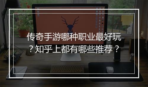 传奇手游哪种职业最好玩？知乎上都有哪些推荐？