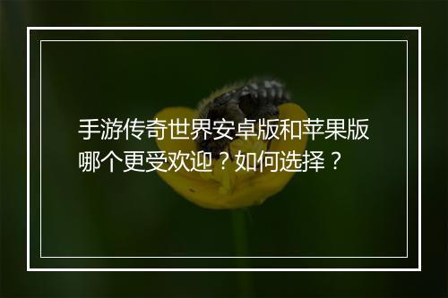 手游传奇世界安卓版和苹果版哪个更受欢迎？如何选择？