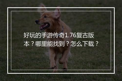 好玩的手游传奇1.76复古版本？哪里能找到？怎么下载？