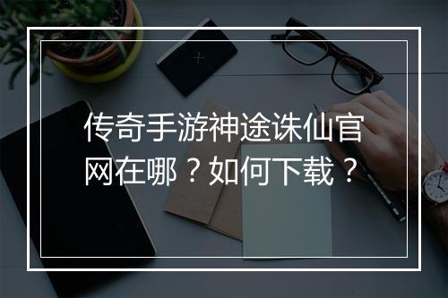 传奇手游神途诛仙官网在哪？如何下载？