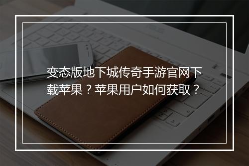 变态版地下城传奇手游官网下载苹果？苹果用户如何获取？