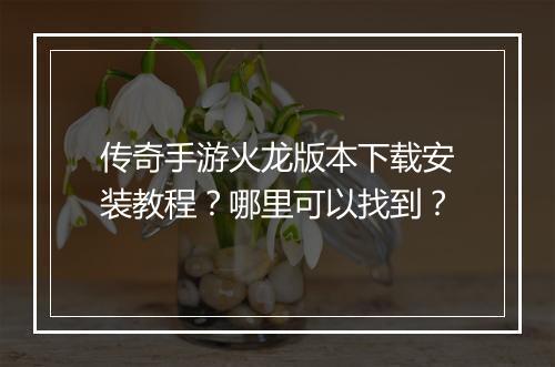 传奇手游火龙版本下载安装教程？哪里可以找到？