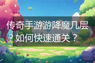 传奇手游游降魔几层？如何快速通关？