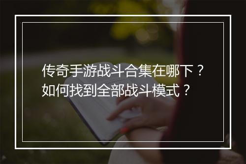 传奇手游战斗合集在哪下？如何找到全部战斗模式？