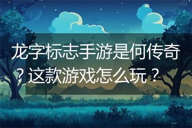 龙字标志手游是何传奇？这款游戏怎么玩？